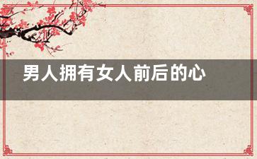 男人拥有女人前后的心理对比 男人拥有女人后的心理变化(男人有权后会想拥有更多的女人)